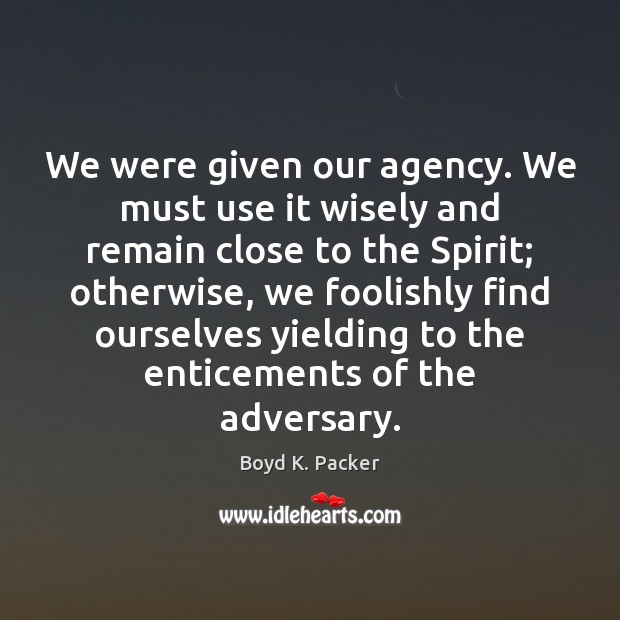 We were given our agency. We must use it wisely and remain Boyd K. Packer Picture Quote