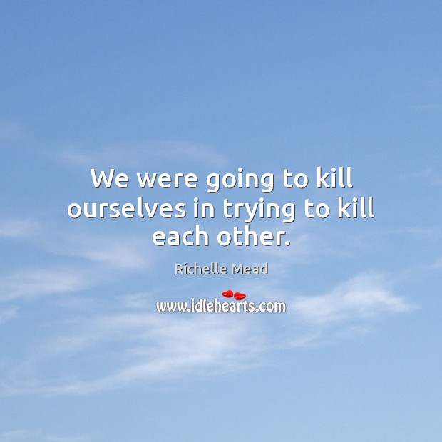 We were going to kill ourselves in trying to kill each other. Image