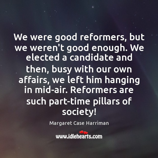 We were good reformers, but we weren’t good enough. We elected a Margaret Case Harriman Picture Quote
