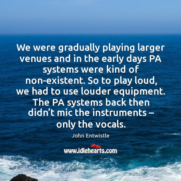 We were gradually playing larger venues and in the early days pa systems were kind of non-existent. John Entwistle Picture Quote