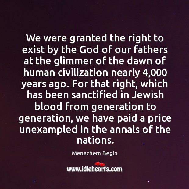 We were granted the right to exist by the God of our Menachem Begin Picture Quote