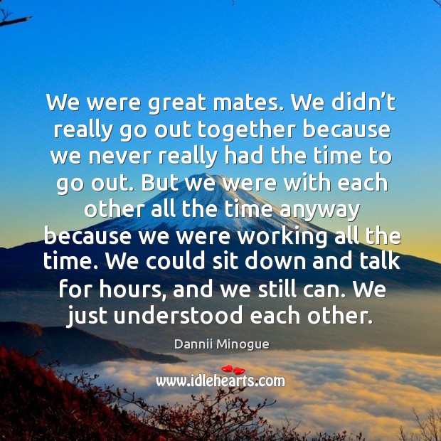 We were great mates. We didn’t really go out together because we never really had the time to go out. Dannii Minogue Picture Quote