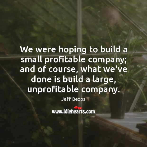 We were hoping to build a small profitable company; and of course, Jeff Bezos Picture Quote