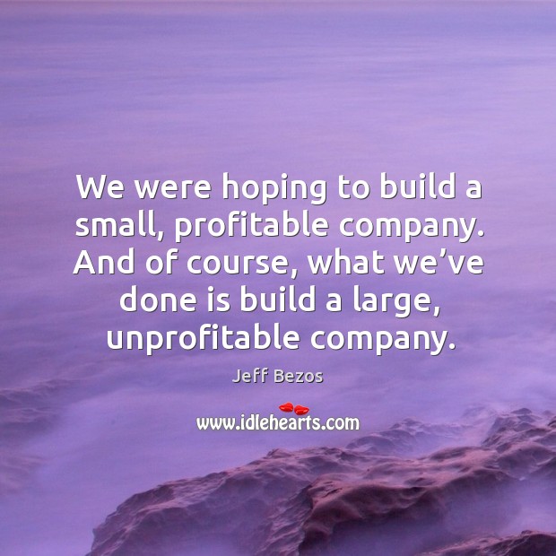 We were hoping to build a small, profitable company. And of course, what we’ve done is build a large, unprofitable company. Image