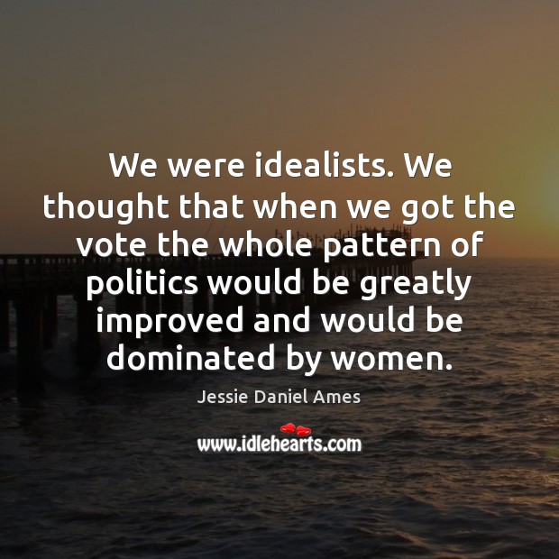 We were idealists. We thought that when we got the vote the Jessie Daniel Ames Picture Quote