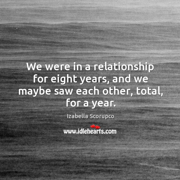 We were in a relationship for eight years, and we maybe saw each other, total, for a year. Izabella Scorupco Picture Quote