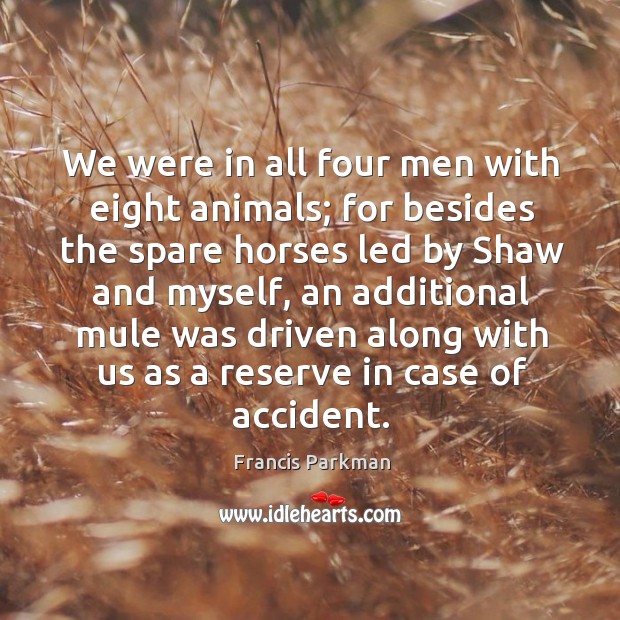 We were in all four men with eight animals; for besides the spare horses led by shaw and myself Francis Parkman Picture Quote