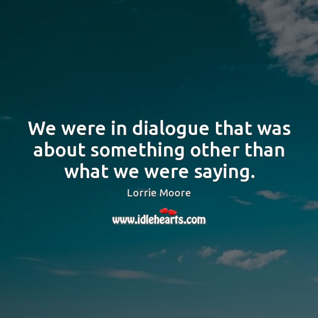 We were in dialogue that was about something other than what we were saying. Lorrie Moore Picture Quote