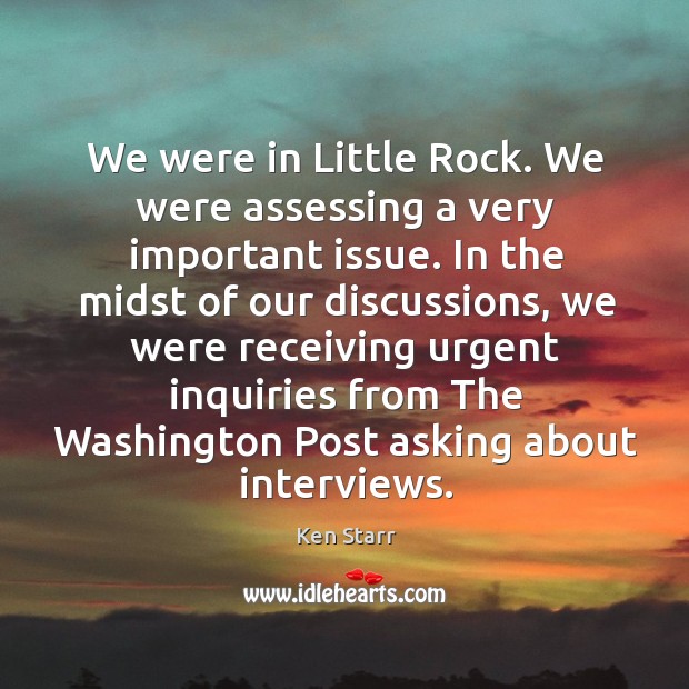 We were in little rock. We were assessing a very important issue. Ken Starr Picture Quote