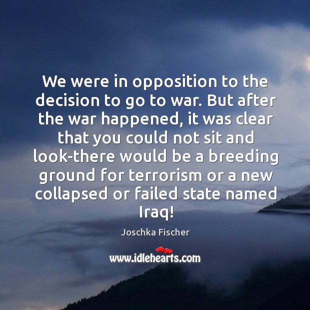 We were in opposition to the decision to go to war. But after the war happened, it was clear that you Joschka Fischer Picture Quote