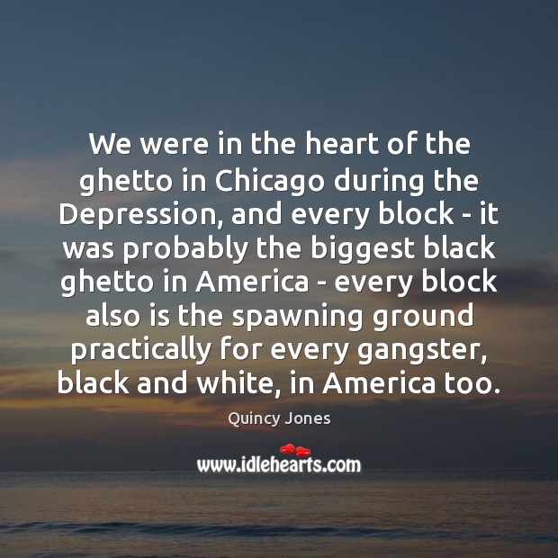 We were in the heart of the ghetto in Chicago during the Quincy Jones Picture Quote