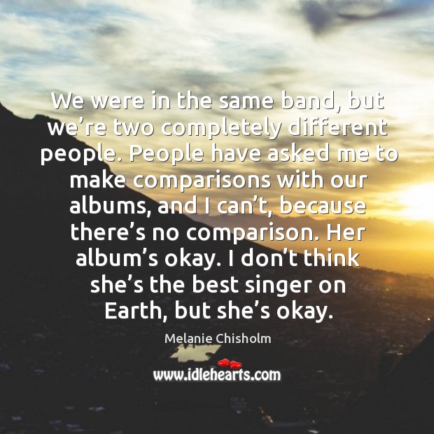 We were in the same band, but we’re two completely different people. Melanie Chisholm Picture Quote