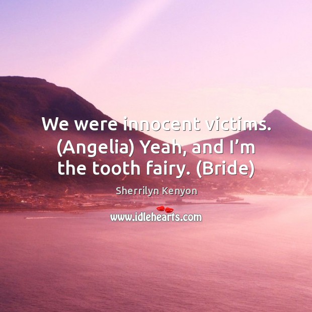 We were innocent victims. (Angelia) Yeah, and I’m the tooth fairy. (Bride) Sherrilyn Kenyon Picture Quote
