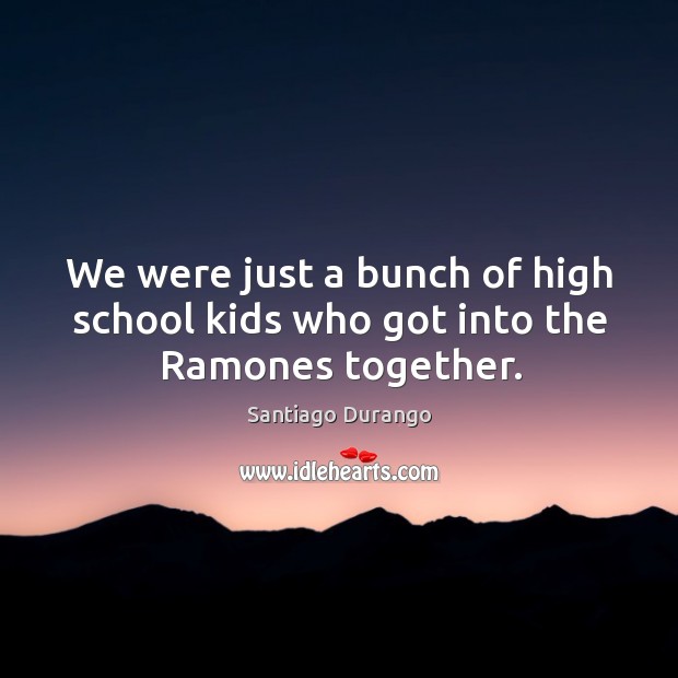 We were just a bunch of high school kids who got into the ramones together. Santiago Durango Picture Quote