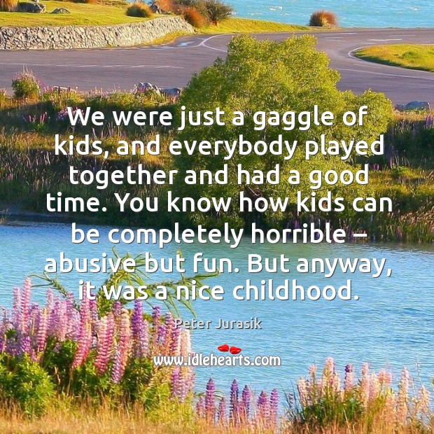 We were just a gaggle of kids, and everybody played together and had a good time. 
