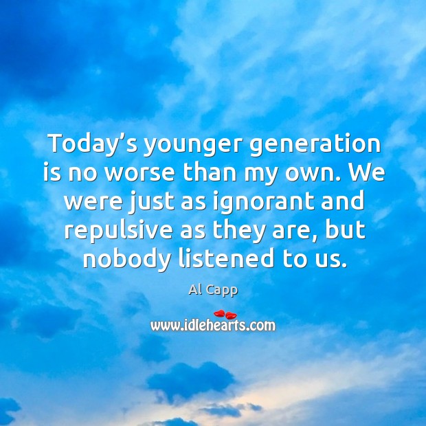 We were just as ignorant and repulsive as they are, but nobody listened to us. Al Capp Picture Quote