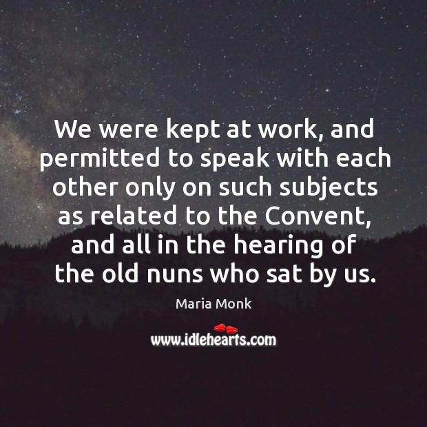 We were kept at work, and permitted to speak with each other only on such subjects as related to the convent 