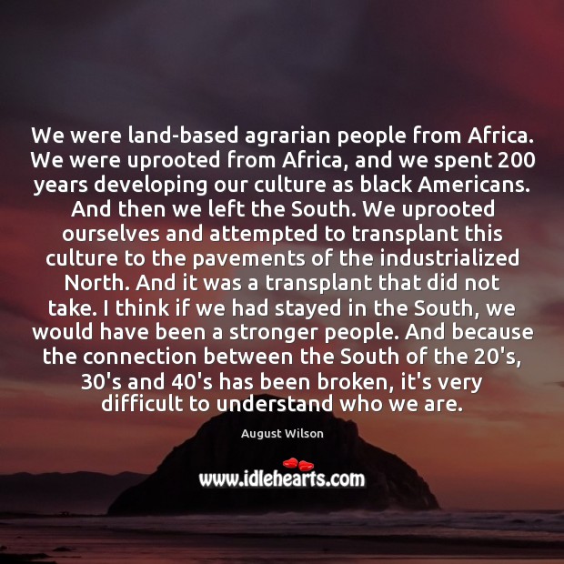 We were land-based agrarian people from Africa. We were uprooted from Africa, August Wilson Picture Quote