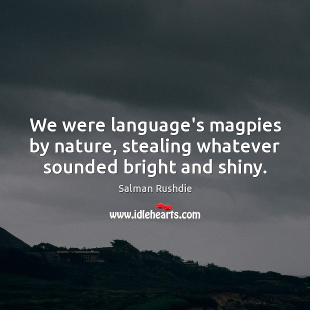 We were language’s magpies by nature, stealing whatever sounded bright and shiny. Salman Rushdie Picture Quote