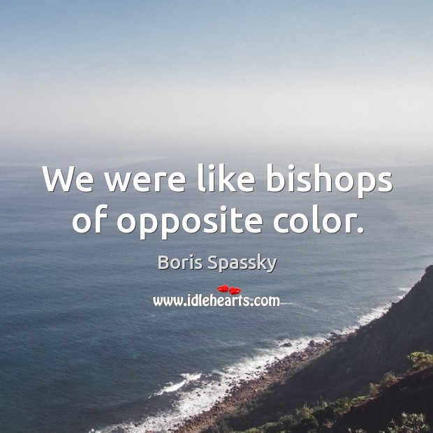 We were like bishops of opposite color. Boris Spassky Picture Quote