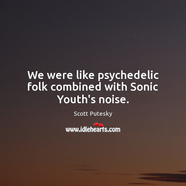 We were like psychedelic folk combined with Sonic Youth’s noise. Scott Putesky Picture Quote