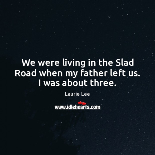 We were living in the Slad Road when my father left us. I was about three. Laurie Lee Picture Quote