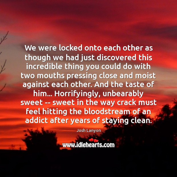 We were locked onto each other as though we had just discovered 