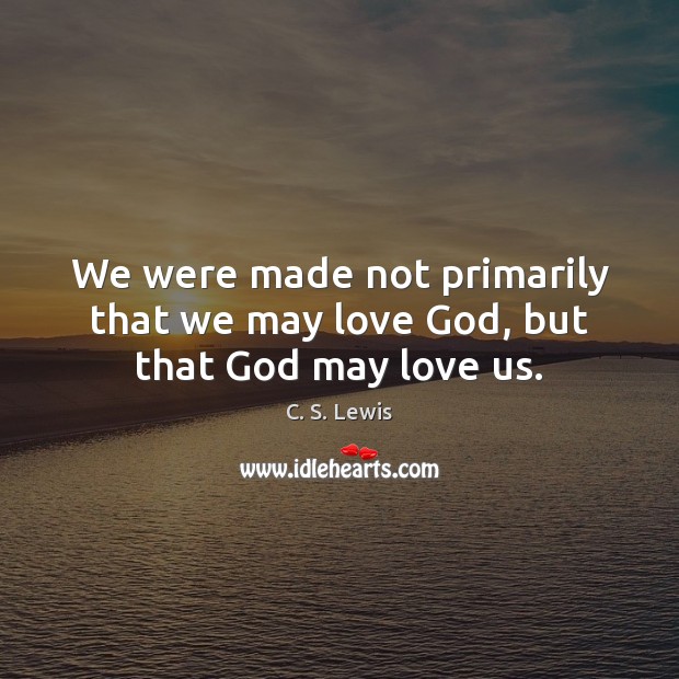 We were made not primarily that we may love God, but that God may love us. Image