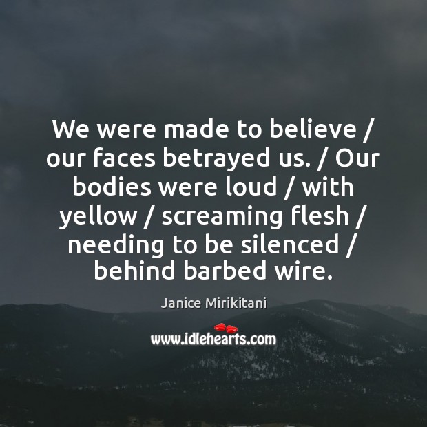 We were made to believe / our faces betrayed us. / Our bodies were Janice Mirikitani Picture Quote