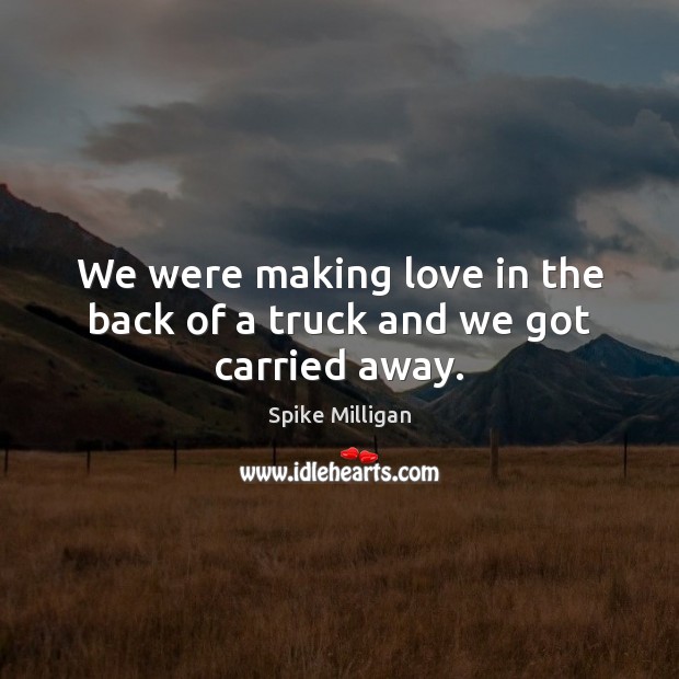 We were making love in the back of a truck and we got carried away. Spike Milligan Picture Quote