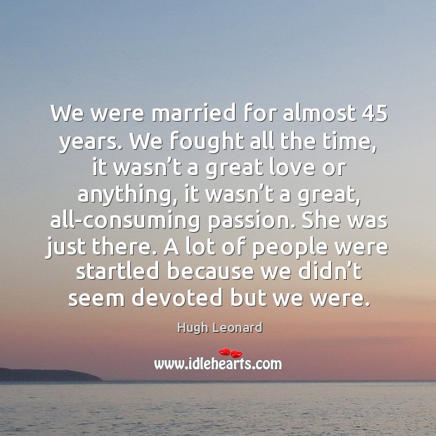 We were married for almost 45 years. We fought all the time Hugh Leonard Picture Quote
