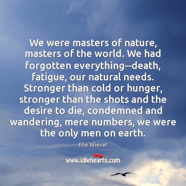 We were masters of nature, masters of the world. We had forgotten Elie Wiesel Picture Quote
