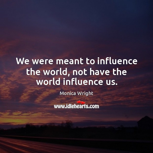 We were meant to influence the world, not have the world influence us. Monica Wright Picture Quote