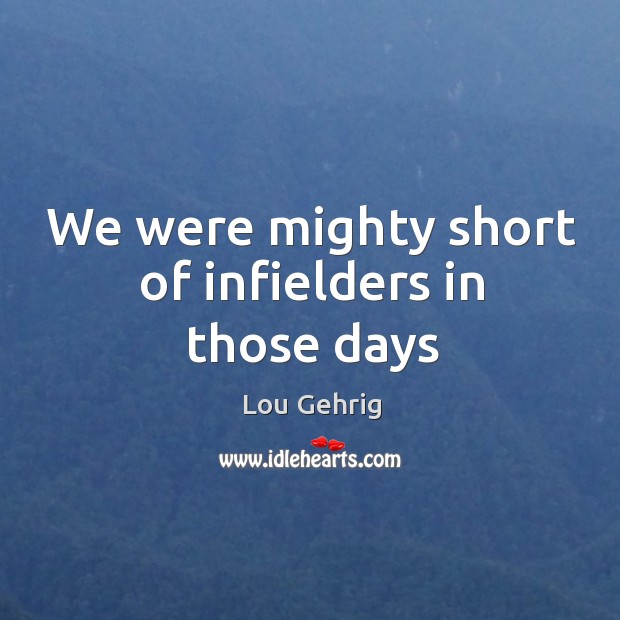 We were mighty short of infielders in those days Lou Gehrig Picture Quote