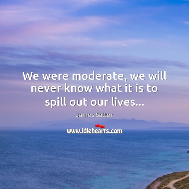 We were moderate, we will never know what it is to spill out our lives… Image