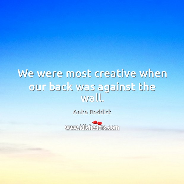 We were most creative when our back was against the wall. Anita Roddick Picture Quote
