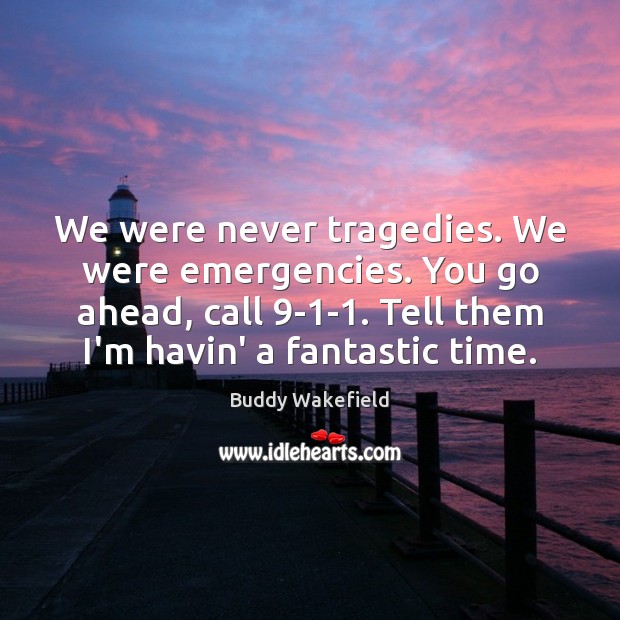 We were never tragedies. We were emergencies. You go ahead, call 9-1 Buddy Wakefield Picture Quote