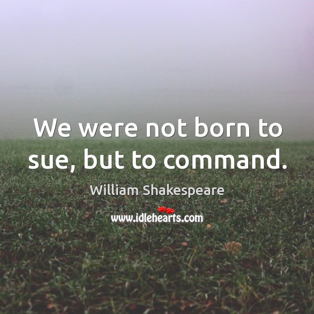 We were not born to sue, but to command. Image