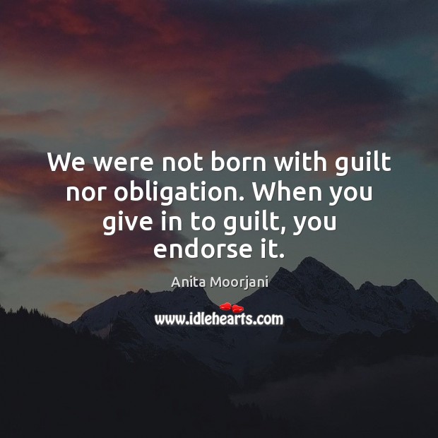 We were not born with guilt nor obligation. When you give in to guilt, you endorse it. Anita Moorjani Picture Quote