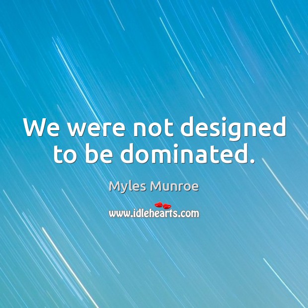 We were not designed to be dominated. Myles Munroe Picture Quote
