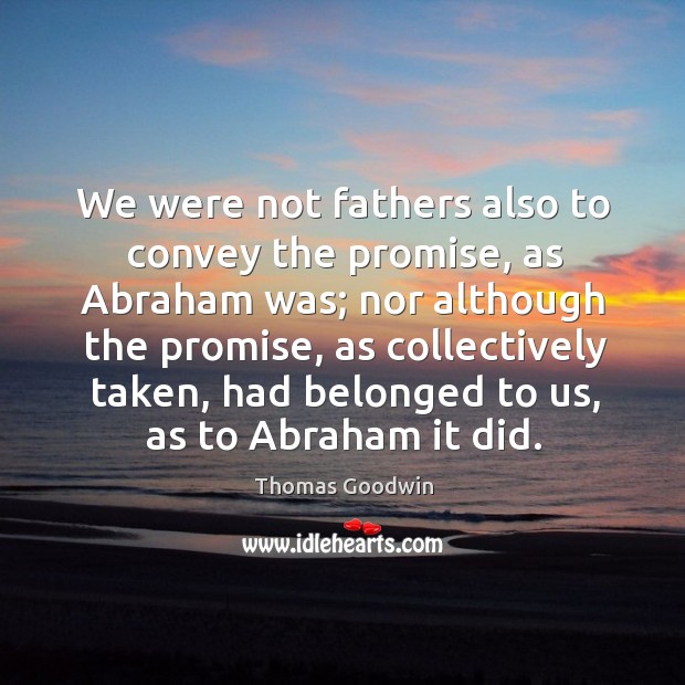 We were not fathers also to convey the promise, as abraham was; nor although the promise Thomas Goodwin Picture Quote