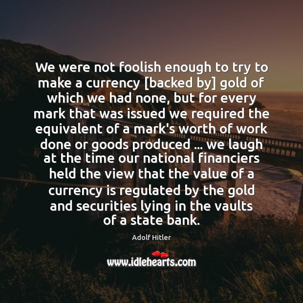 We were not foolish enough to try to make a currency [backed Adolf Hitler Picture Quote