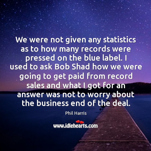 We were not given any statistics as to how many records were pressed on the blue label. Phil Harris Picture Quote