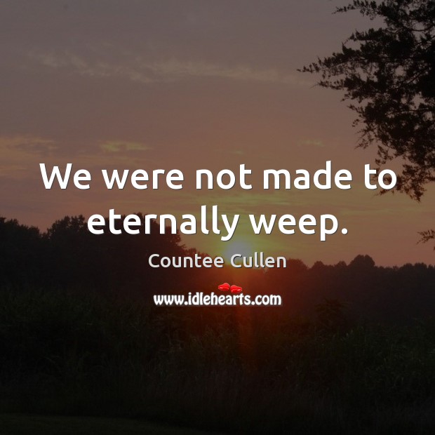 We were not made to eternally weep. Countee Cullen Picture Quote