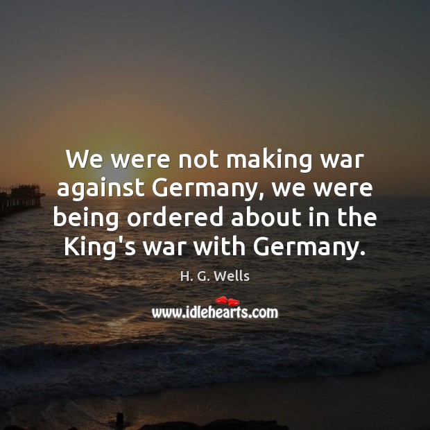 We were not making war against Germany, we were being ordered about H. G. Wells Picture Quote