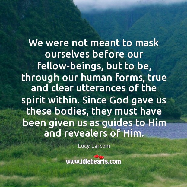 We were not meant to mask ourselves before our fellow-beings, but to Lucy Larcom Picture Quote