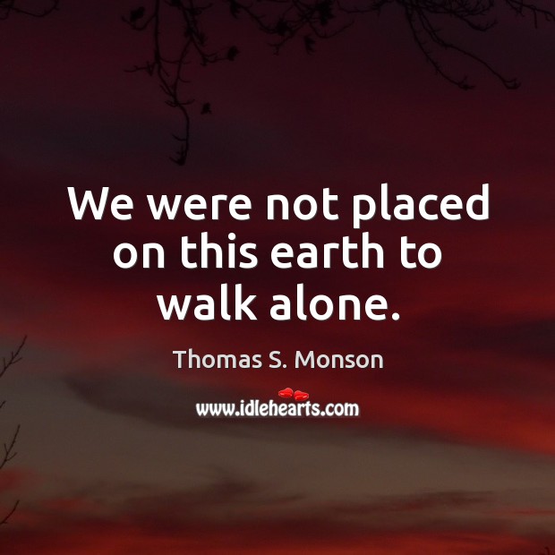 We were not placed on this earth to walk alone. Thomas S. Monson Picture Quote