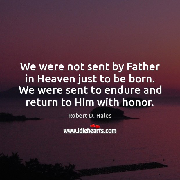 We were not sent by Father in Heaven just to be born. Robert D. Hales Picture Quote