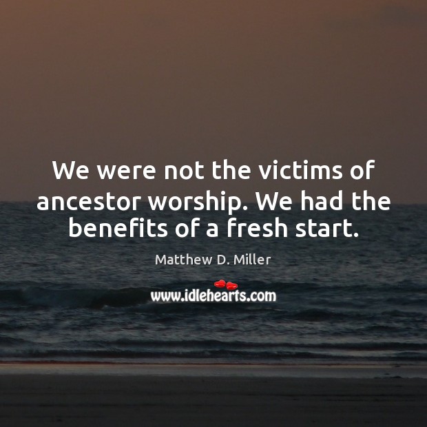We were not the victims of ancestor worship. We had the benefits of a fresh start. Matthew D. Miller Picture Quote