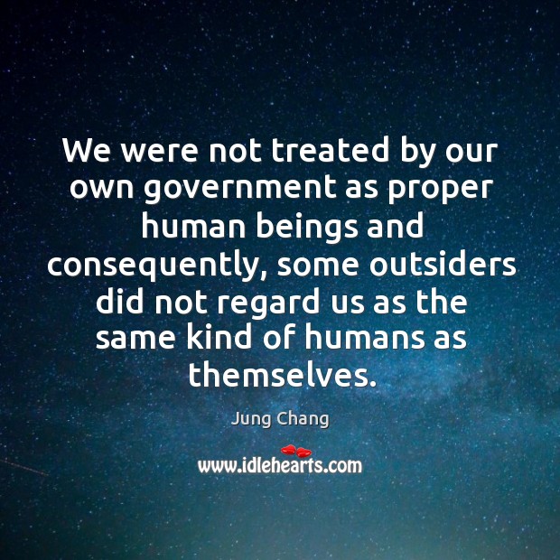 We were not treated by our own government as proper human beings and consequently Jung Chang Picture Quote